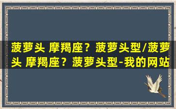 菠萝头 摩羯座？菠萝头型/菠萝头 摩羯座？菠萝头型-我的网站